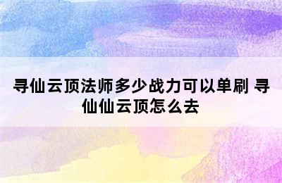 寻仙云顶法师多少战力可以单刷 寻仙仙云顶怎么去